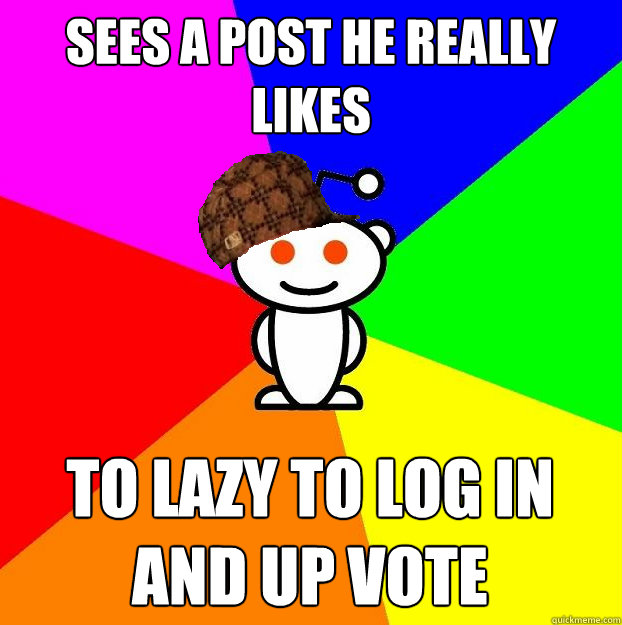 sees a post he really likes  to lazy to log in and up vote  - sees a post he really likes  to lazy to log in and up vote   Scumbag Redditor