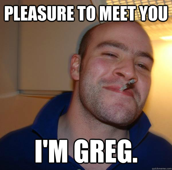 Pleasure to meet you I'm greg. - Pleasure to meet you I'm greg.  Misc