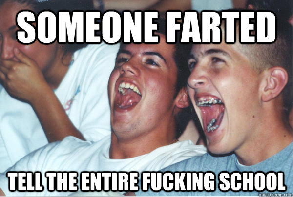 someone farted tell the entire fucking school  Immature High Schoolers