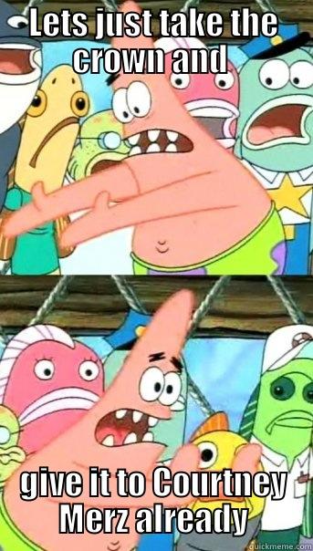 LETS JUST TAKE THE CROWN AND  GIVE IT TO COURTNEY MERZ ALREADY Push it somewhere else Patrick