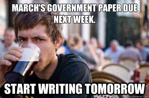 March's government paper due next week.
 start writing tomorrow - March's government paper due next week.
 start writing tomorrow  Lazy Senior