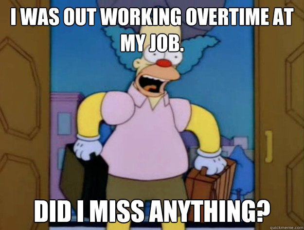 I was out working overtime at my job. Did I miss anything? - I was out working overtime at my job. Did I miss anything?  Late Krusty