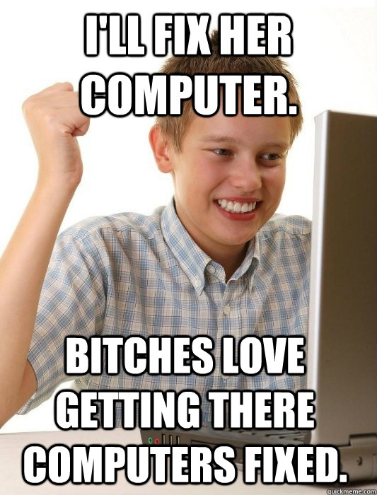 I'll fix her computer. Bitches love getting there computers fixed.  First Day on the Internet Kid