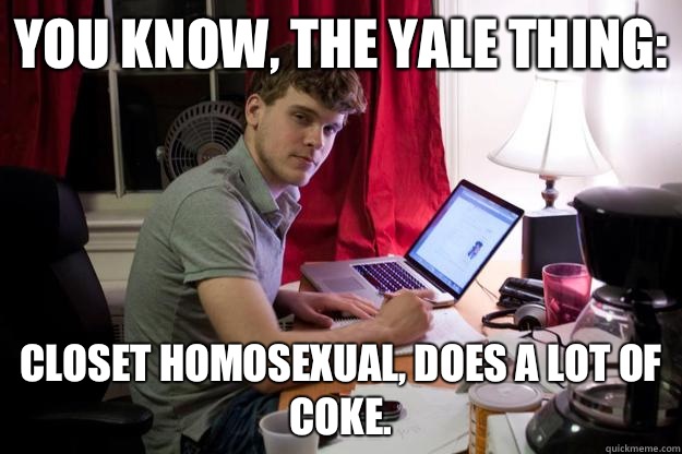 You know, the Yale thing: Closet homosexual, does a lot of coke. - You know, the Yale thing: Closet homosexual, does a lot of coke.  Harvard Douchebag
