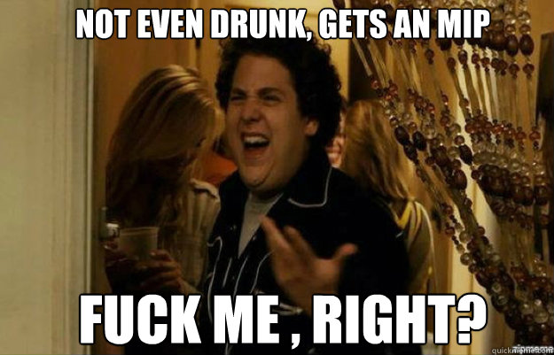 not even drunk, gets an mip fuck me , right?  fuck me right