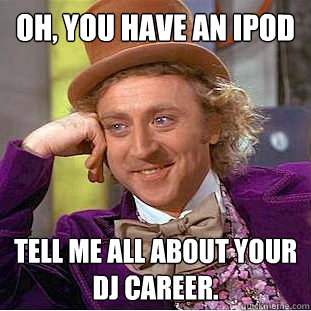 Oh, you have an ipod Tell me all about your DJ career.  Condescending Wonka