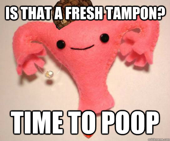 Is that a fresh tampon? Time to poop - Is that a fresh tampon? Time to poop  Scumbag Uterus