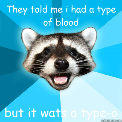 They told me i had a type of blood but it wats a type-o   Lame Pun Coon