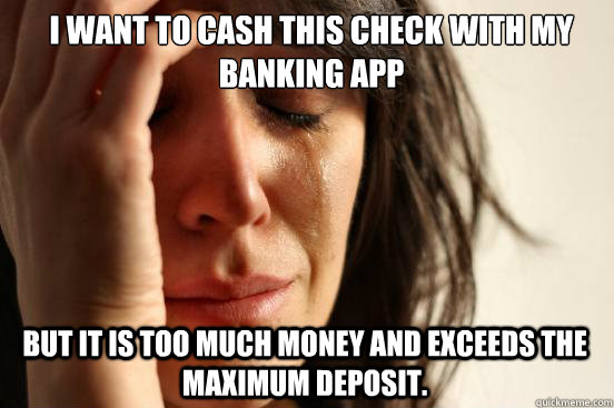 I want to cash this check with my banking app but it is too much money and exceeds the maximum deposit.  First World Problems