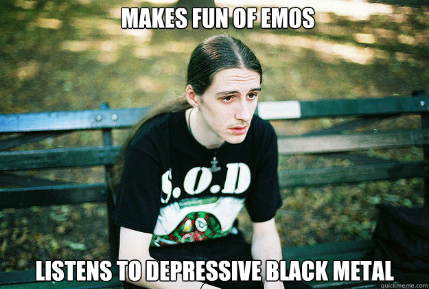 Makes fun of emos Listens to depressive black metal  First World Metal Problems