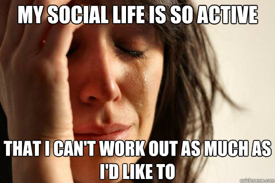 My social life is so active That I can't work out as much as I'd like to  First World Problems