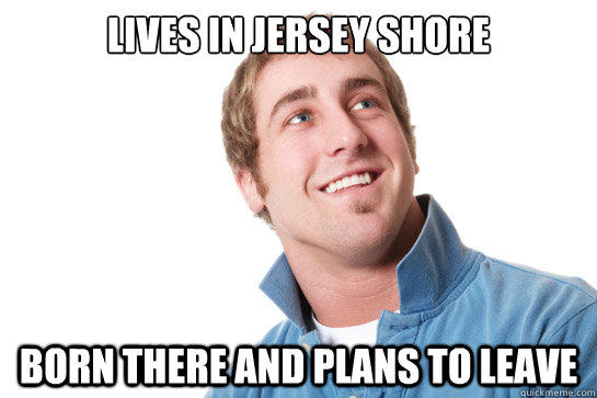 Lives in Jersey SHore Born there and plans to leave - Lives in Jersey SHore Born there and plans to leave  Misunderstood D-Bag