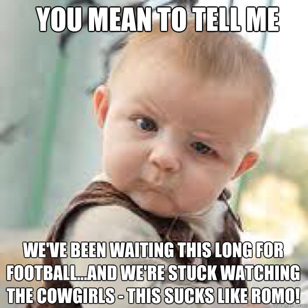 YOU MEAN TO TELL ME We've been waiting this long for football...and we're stuck watching the Cowgirls - This SUCKS like ROMO! - YOU MEAN TO TELL ME We've been waiting this long for football...and we're stuck watching the Cowgirls - This SUCKS like ROMO!  you mean to tell me baby