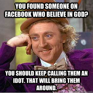 You found someone on facebook who believe in god? You should keep calling them an idot. That will bring them around.  Condescending Wonka