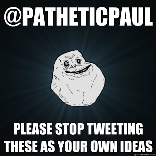 @patheticpaul please stop tweeting these as your own ideas  Forever Alone