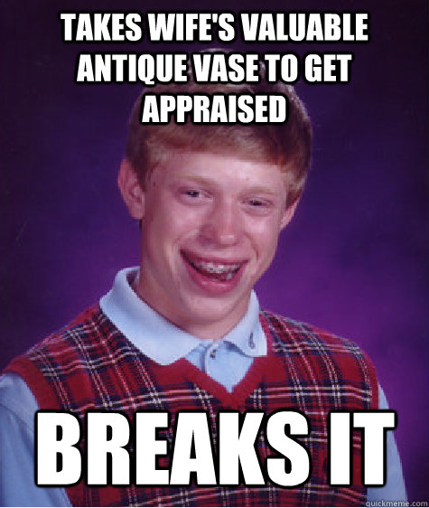 Takes wife's valuable antique vase to get appraised Breaks it  Bad Luck Brian