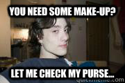 You need some make-up? Let me check my purse...  