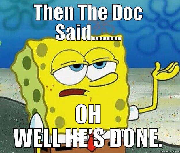 Then the Doc said. - THEN THE DOC SAID........ OH WELL HE'S DONE. Tough Spongebob