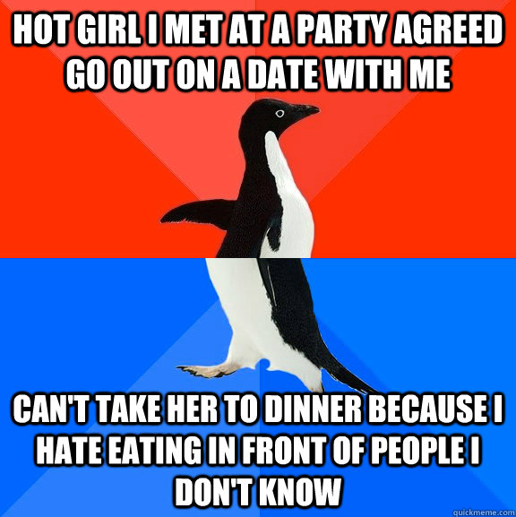 Hot girl I met at a party agreed go out on a date with me can't take her to dinner because I hate eating in front of people I don't know  Socially Awesome Awkward Penguin