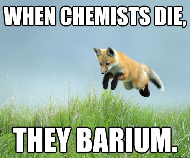 When chemists die, they barium.  