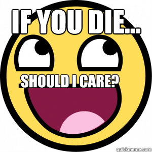If you die... Bottom caption Should i care?  Bitch please