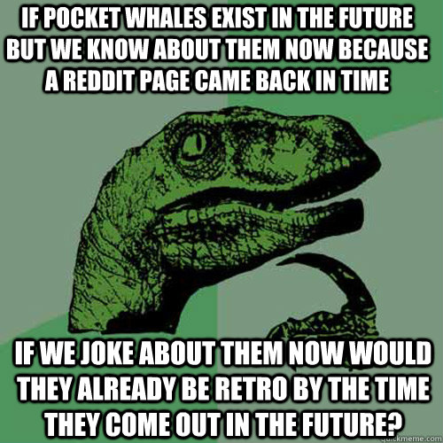 If pocket whales exist in the future but we know about them now because a Reddit page came back in time If we joke about them now would they already be retro by the time they come out in the future?  Philosoraptor
