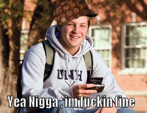  YEA NIGGA , IM FUCKIN FINE  College Freshman