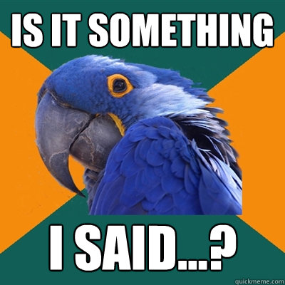 is it something  i said...?  Paranoid Parrot
