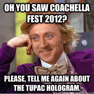 Oh you saw Coachella Fest 2012? Please, tell me again about the Tupac hologram.  Creepy Wonka