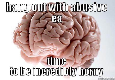 HANG OUT WITH ABUSIVE EX TIME TO BE INCREDIBLY HORNY Scumbag Brain