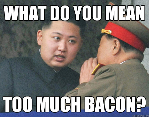 What do you mean Too much bacon?  Hungry Kim Jong Un