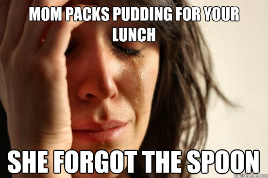 Mom packs pudding for your lunch she forgot the spoon  First World Problems