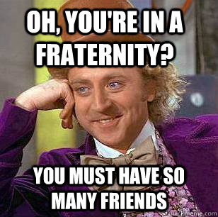 Oh, you're in a fraternity? You must have so many friends  Condescending Wonka