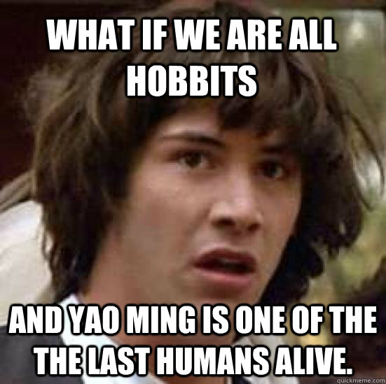 What if we are all hobbits and yao ming is one of the  the last humans alive. - What if we are all hobbits and yao ming is one of the  the last humans alive.  conspiracy keanu