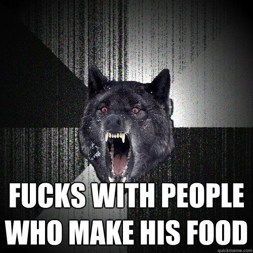  Fucks with people who make his food  Insanity Wolf
