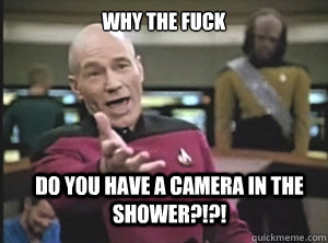why the fuck do you have a camera in the shower?!?!  Annoyed Picard