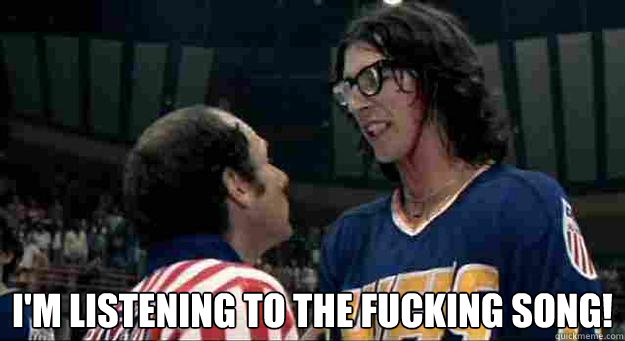  I'm listening to the fucking song! -  I'm listening to the fucking song!  Fucking Song
