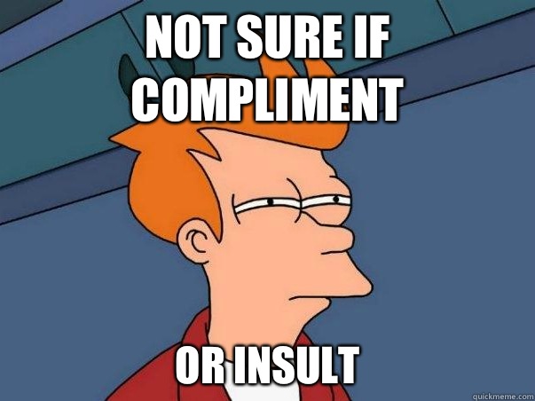 Not sure if compliment or insult  Not sure Fry