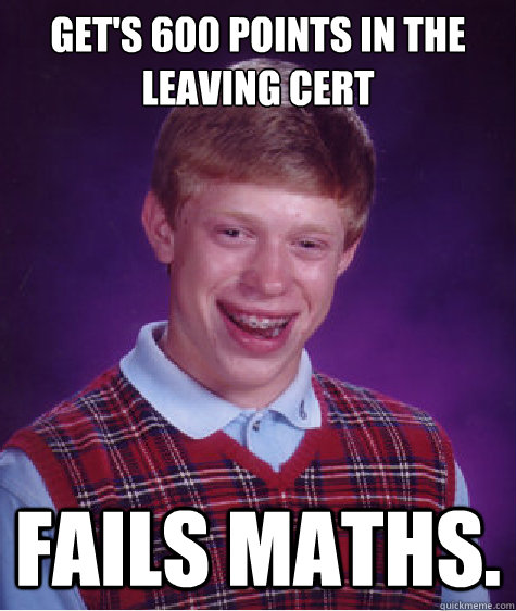 Get's 600 points in the Leaving Cert Fails maths.  Bad Luck Brian