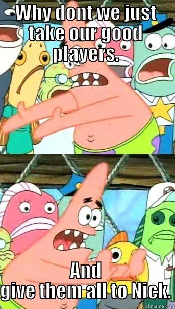 WHY DONT WE JUST TAKE OUR GOOD PLAYERS. AND GIVE THEM ALL TO NICK. Push it somewhere else Patrick