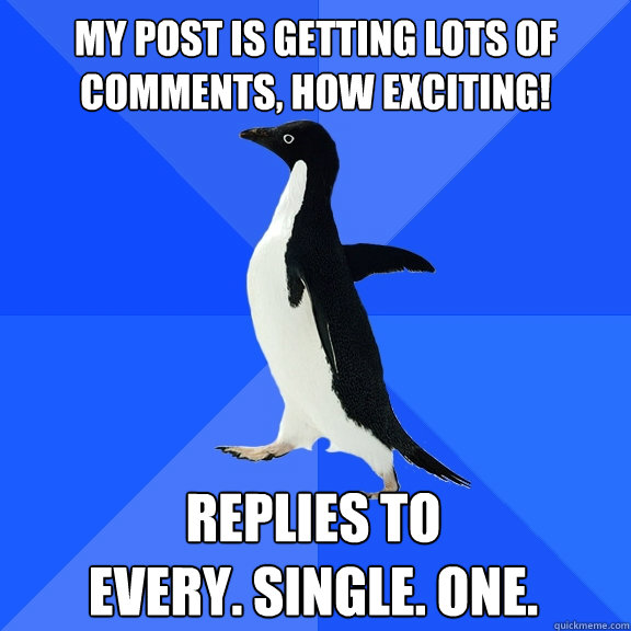 My post is getting lots of 
comments, how exciting! Replies to
Every. Single. One.  Socially Awkward Penguin