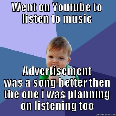 WENT ON YOUTUBE TO LISTEN TO MUSIC ADVERTISEMENT WAS A SONG BETTER THEN THE ONE I WAS PLANNING ON LISTENING TOO Success Kid