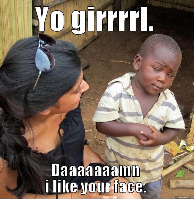 YO GIRRRRL. DAAAAAAAMN I LIKE YOUR FACE. Skeptical Third World Kid