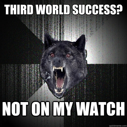 Third world success? Not on my watch    Insanity Wolf