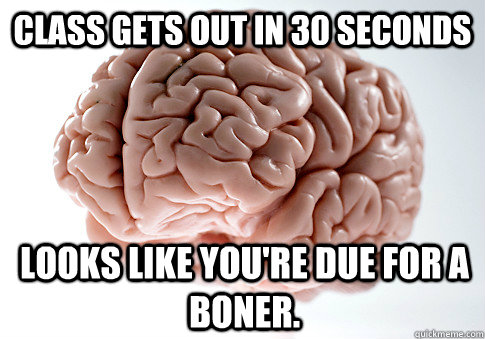 class gets out in 30 seconds looks like you're due for a boner.  Scumbag Brain