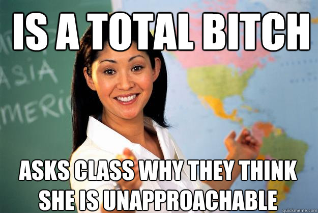 is a total bitch asks class why they think she is unapproachable  Unhelpful High School Teacher