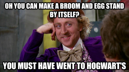 OH YOU CAN MAKE A BROOM AND EGG STAND BY ITSELF? YOU MUST HAVE WENT TO HOGWART'S  Hogwarts