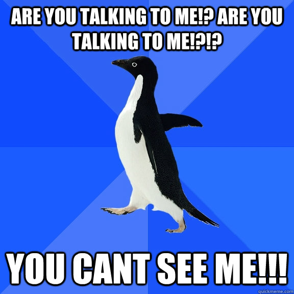 Are you talking to me!? ARE you talking to me!?!? you cant see me!!!  Socially Awkward Penguin