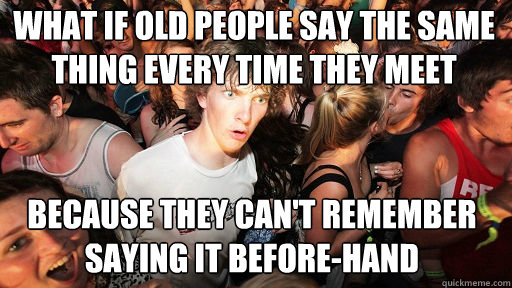 What if old people say the same thing every time they meet Because they can't remember saying it before-hand  Sudden Clarity Clarence