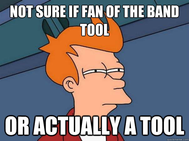 Not sure if fan of the band tool
 Or actually a tool - Not sure if fan of the band tool
 Or actually a tool  Futurama Fry